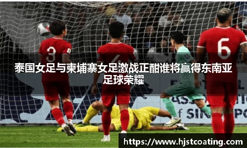 泰国女足与柬埔寨女足激战正酣谁将赢得东南亚足球荣耀