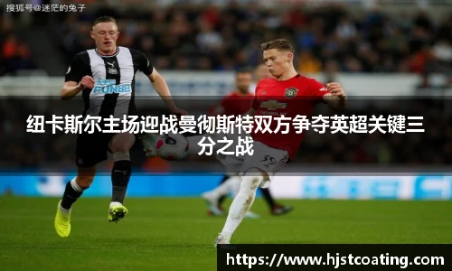 纽卡斯尔主场迎战曼彻斯特双方争夺英超关键三分之战
