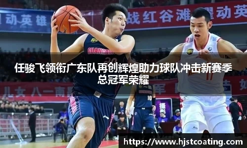 任骏飞领衔广东队再创辉煌助力球队冲击新赛季总冠军荣耀