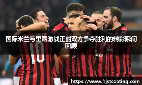 国际米兰与里昂激战正酣双方争夺胜利的精彩瞬间回顾